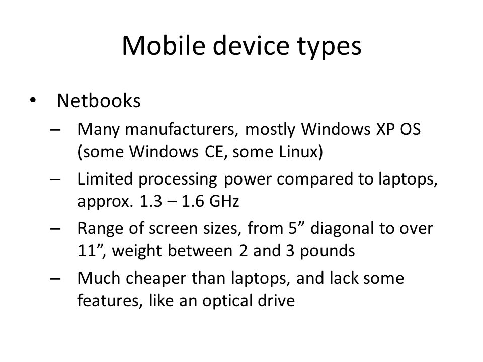 Mobile device types Netbooks – Many manufacturers, mostly Windows XP OS (some Windows CE, some Linux) – Limited processing power compared to laptops, approx.