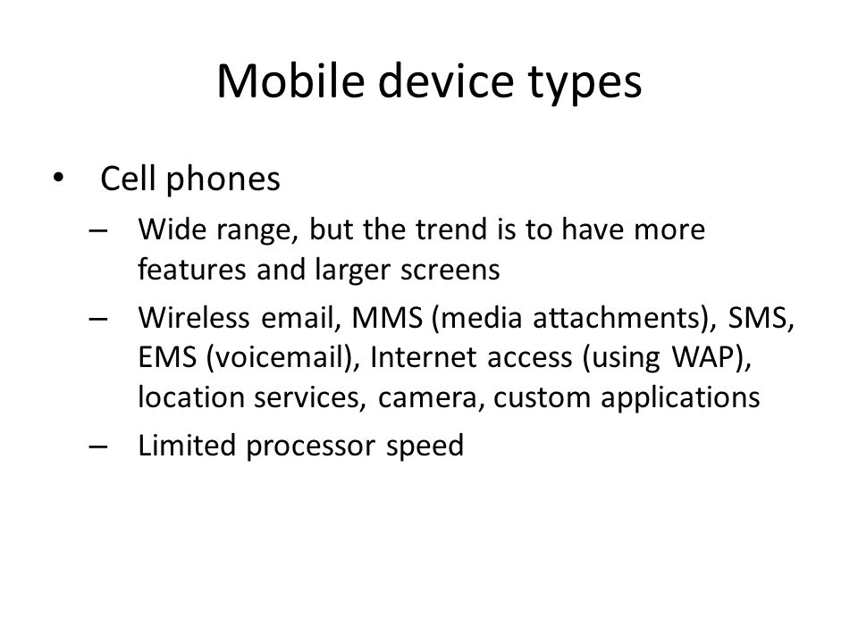 Cell phones – Wide range, but the trend is to have more features and larger screens – Wireless  , MMS (media attachments), SMS, EMS (voic ), Internet access (using WAP), location services, camera, custom applications – Limited processor speed