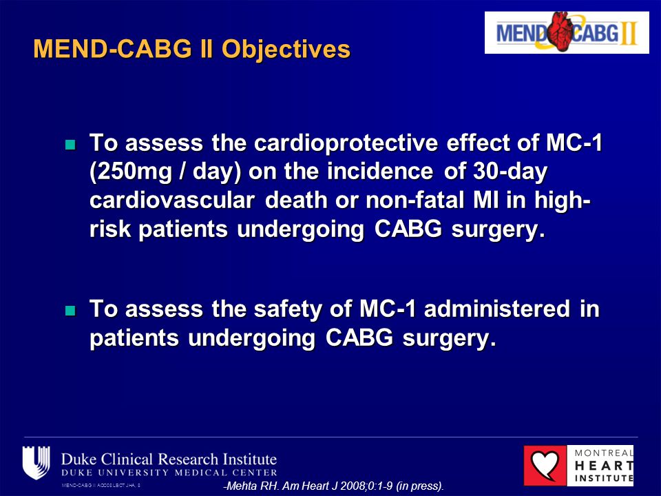 MEND-CABG II ACC08 LBCT JHA, 8 MEND-CABG II Objectives To assess the cardioprotective effect of MC-1 (250mg / day) on the incidence of 30-day cardiovascular death or non-fatal MI in high- risk patients undergoing CABG surgery.