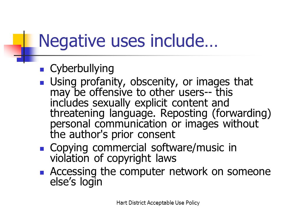 Hart District Acceptable Use Policy Negative uses include… Cyberbullying Using profanity, obscenity, or images that may be offensive to other users-- this includes sexually explicit content and threatening language.
