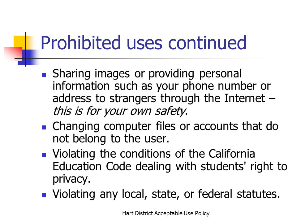 Hart District Acceptable Use Policy Prohibited uses continued Sharing images or providing personal information such as your phone number or address to strangers through the Internet – this is for your own safety.