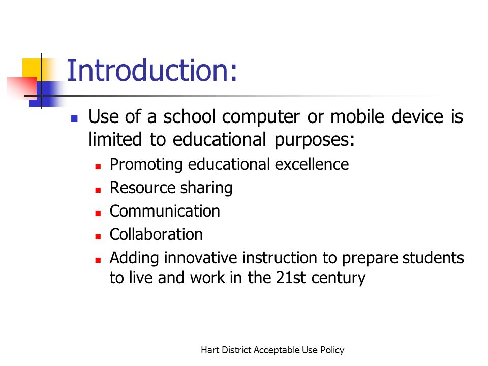 Hart District Acceptable Use Policy Introduction: Use of a school computer or mobile device is limited to educational purposes: Promoting educational excellence Resource sharing Communication Collaboration Adding innovative instruction to prepare students to live and work in the 21st century