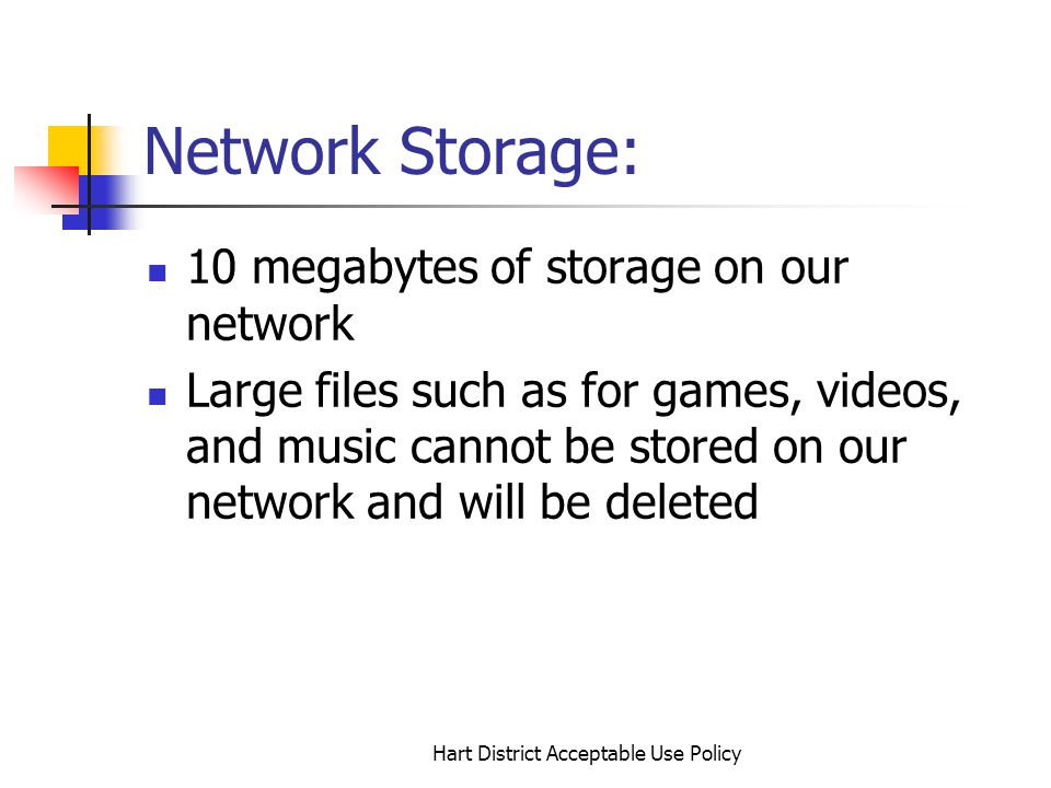 Hart District Acceptable Use Policy Network Storage: 10 megabytes of storage on our network Large files such as for games, videos, and music cannot be stored on our network and will be deleted