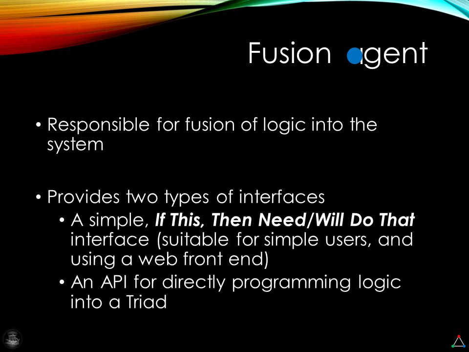 Responsible for fusion of logic into the system Provides two types of interfaces A simple, If This, Then Need/Will Do That interface (suitable for simple users, and using a web front end) An API for directly programming logic into a Triad Fusion gent