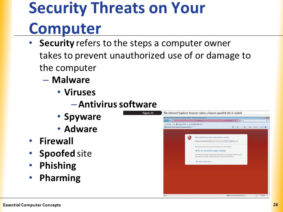XP Security Threats on Your Computer Security refers to the steps a computer owner takes to prevent unauthorized use of or damage to the computer – Malware Viruses – Antivirus software Spyware Adware Firewall Spoofed site Phishing Pharming 26 Essential Computer Concepts
