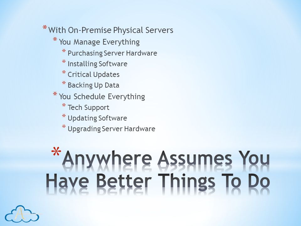 * With On-Premise Physical Servers * You Manage Everything * Purchasing Server Hardware * Installing Software * Critical Updates * Backing Up Data * You Schedule Everything * Tech Support * Updating Software * Upgrading Server Hardware