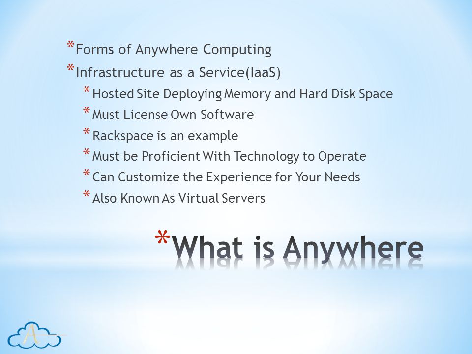 * Forms of Anywhere Computing * Infrastructure as a Service(IaaS) * Hosted Site Deploying Memory and Hard Disk Space * Must License Own Software * Rackspace is an example * Must be Proficient With Technology to Operate * Can Customize the Experience for Your Needs * Also Known As Virtual Servers