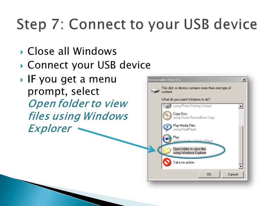 Close all Windows Connect your USB device IF you get a menu prompt, select Open folder to view files using Windows Explorer