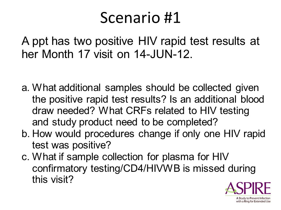 Scenario #1 A ppt has two positive HIV rapid test results at her Month 17 visit on 14-JUN-12.