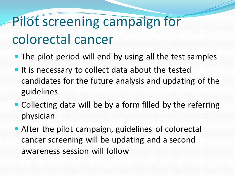 Pilot screening campaign for colorectal cancer The pilot period will end by using all the test samples It is necessary to collect data about the tested candidates for the future analysis and updating of the guidelines Collecting data will be by a form filled by the referring physician After the pilot campaign, guidelines of colorectal cancer screening will be updating and a second awareness session will follow
