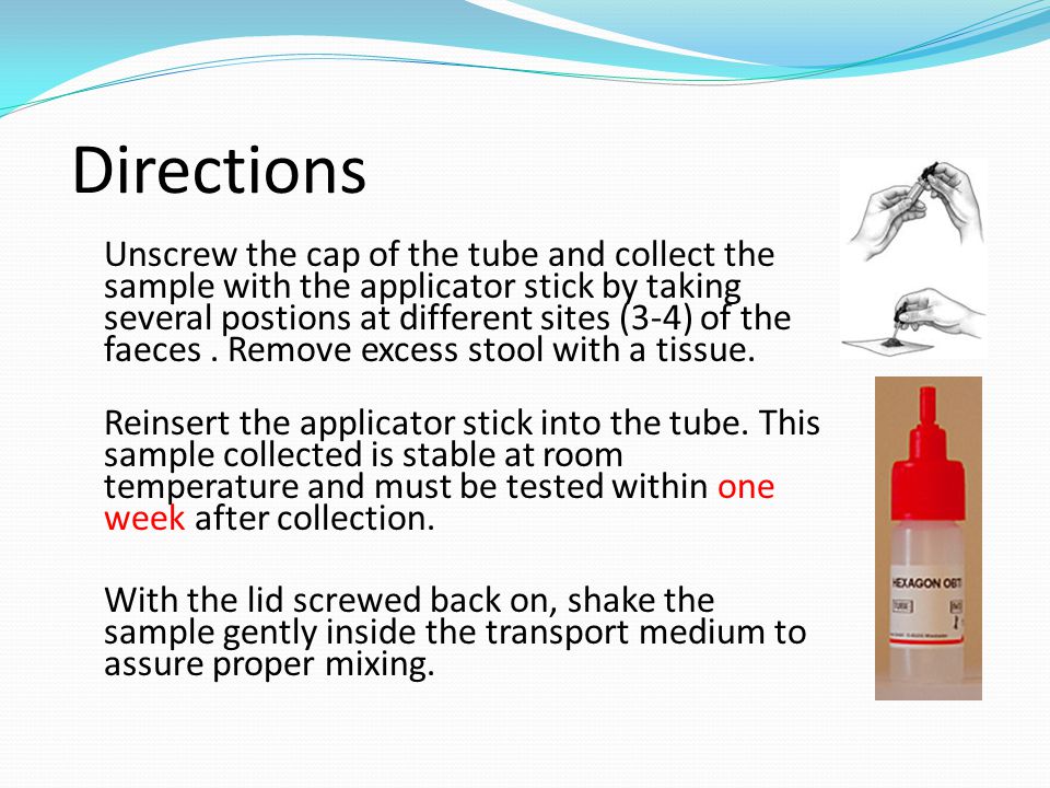 Directions Unscrew the cap of the tube and collect the sample with the applicator stick by taking several postions at different sites (3-4) of the faeces.