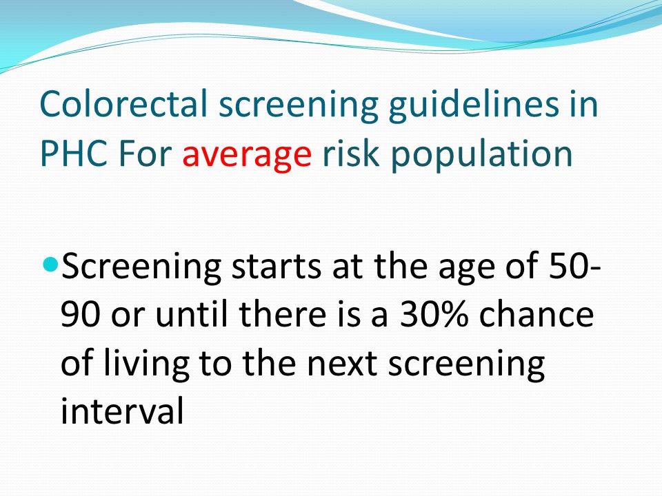 Colorectal screening guidelines in PHC For average risk population Screening starts at the age of or until there is a 30% chance of living to the next screening interval