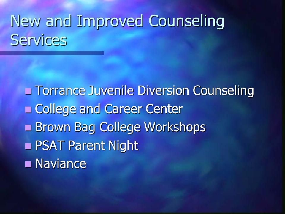 New and Improved Counseling Services Torrance Juvenile Diversion Counseling Torrance Juvenile Diversion Counseling College and Career Center College and Career Center Brown Bag College Workshops Brown Bag College Workshops PSAT Parent Night PSAT Parent Night Naviance Naviance