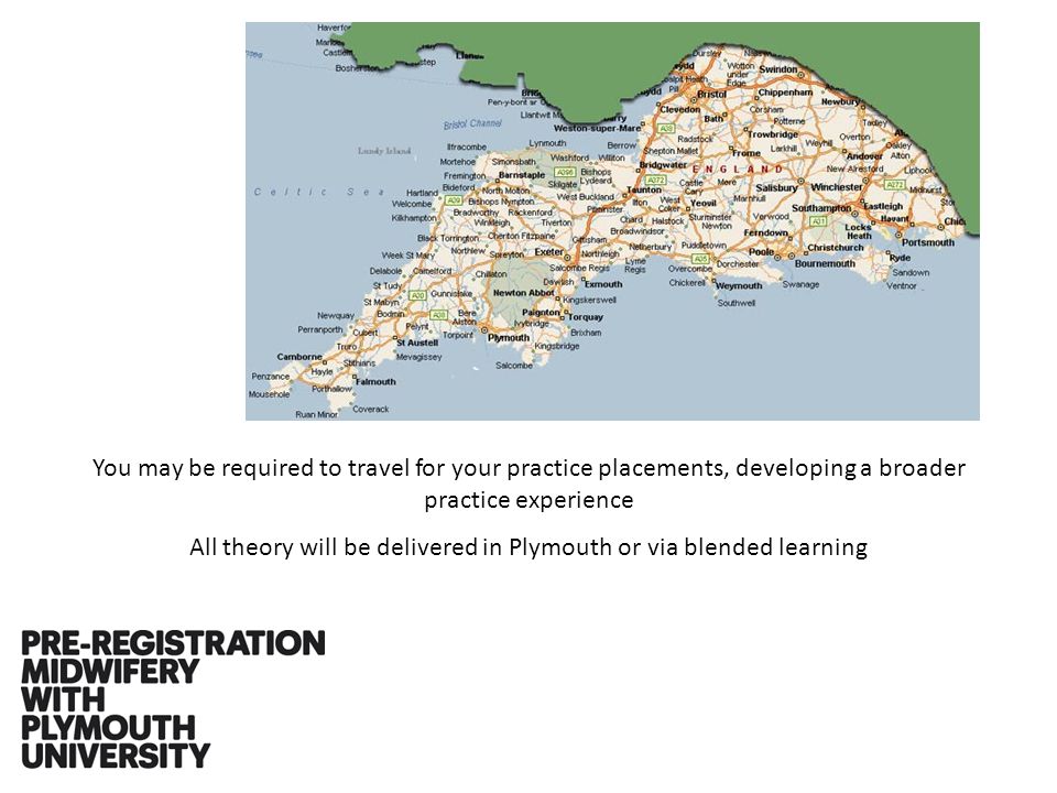 You may be required to travel for your practice placements, developing a broader practice experience All theory will be delivered in Plymouth or via blended learning