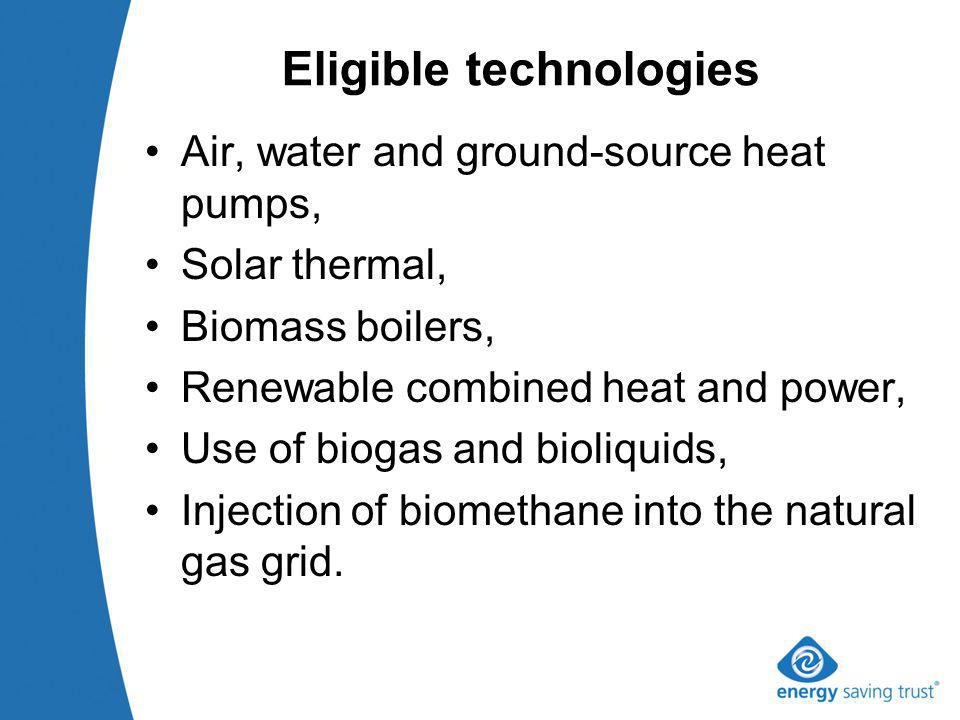 Eligible technologies Air, water and ground-source heat pumps, Solar thermal, Biomass boilers, Renewable combined heat and power, Use of biogas and bioliquids, Injection of biomethane into the natural gas grid.