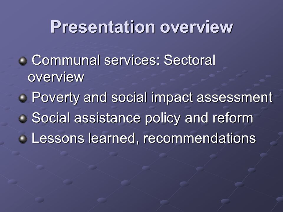 Presentation overview Communal services: Sectoral overview Communal services: Sectoral overview Poverty and social impact assessment Poverty and social impact assessment Social assistance policy and reform Social assistance policy and reform Lessons learned, recommendations Lessons learned, recommendations