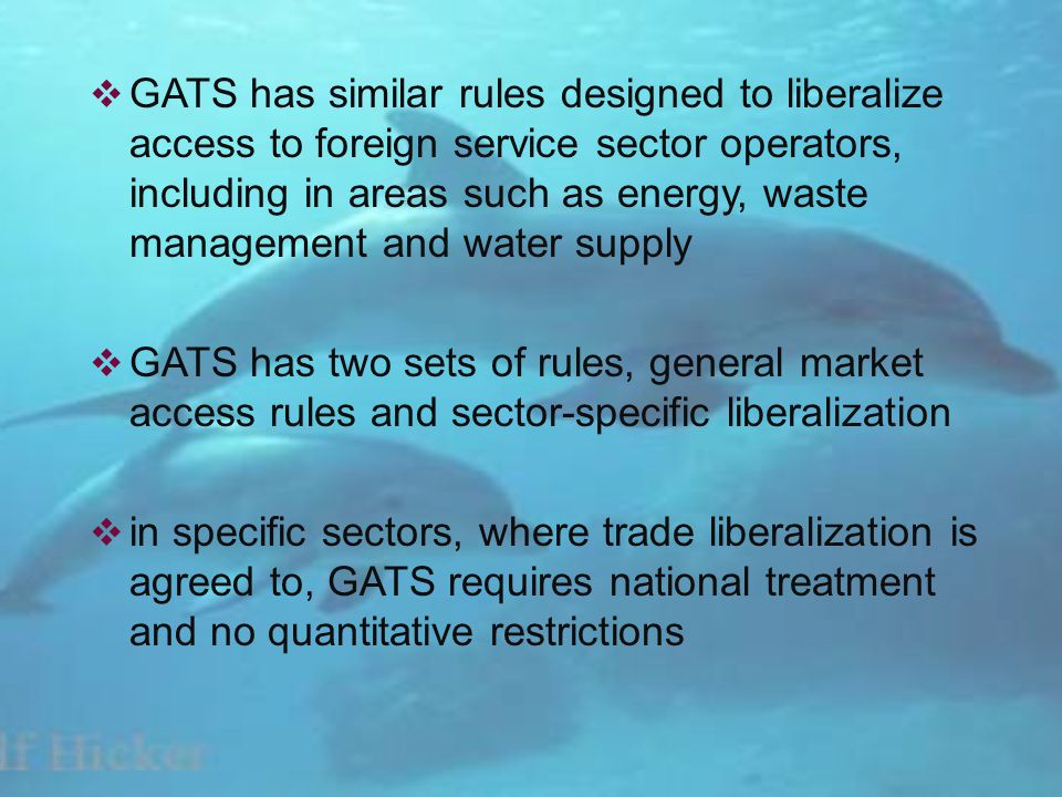 GATS has similar rules designed to liberalize access to foreign service sector operators, including in areas such as energy, waste management and water supply GATS has two sets of rules, general market access rules and sector-specific liberalization in specific sectors, where trade liberalization is agreed to, GATS requires national treatment and no quantitative restrictions