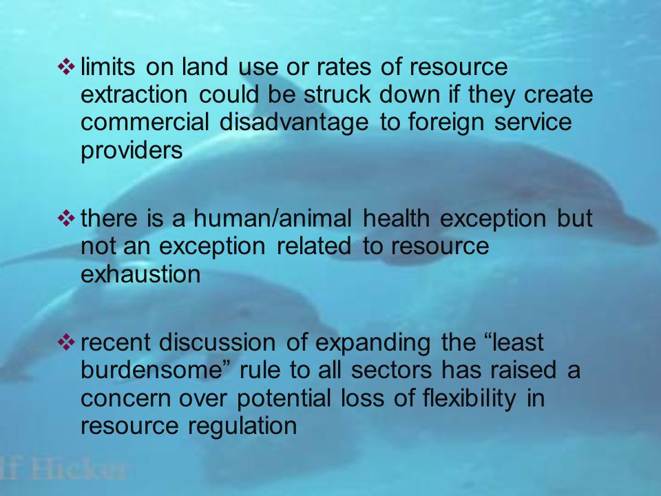 limits on land use or rates of resource extraction could be struck down if they create commercial disadvantage to foreign service providers there is a human/animal health exception but not an exception related to resource exhaustion recent discussion of expanding the least burdensome rule to all sectors has raised a concern over potential loss of flexibility in resource regulation