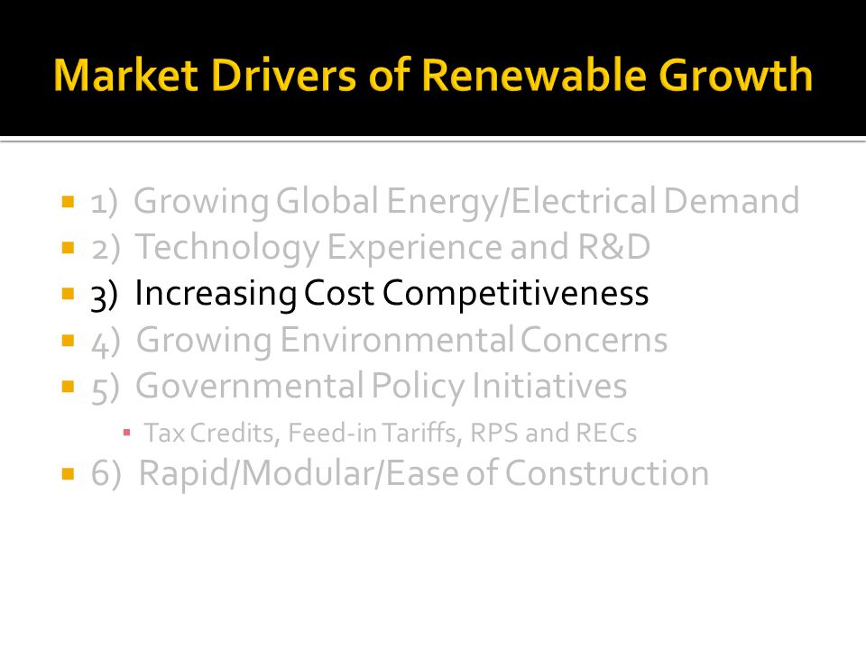 1) Growing Global Energy/Electrical Demand 2) Technology Experience and R&D 3) Increasing Cost Competitiveness 4) Growing Environmental Concerns 5) Governmental Policy Initiatives Tax Credits, Feed-in Tariffs, RPS and RECs 6) Rapid/Modular/Ease of Construction