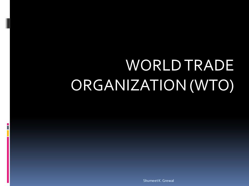 WORLD TRADE ORGANIZATION (WTO) Shumeet K. Grewal