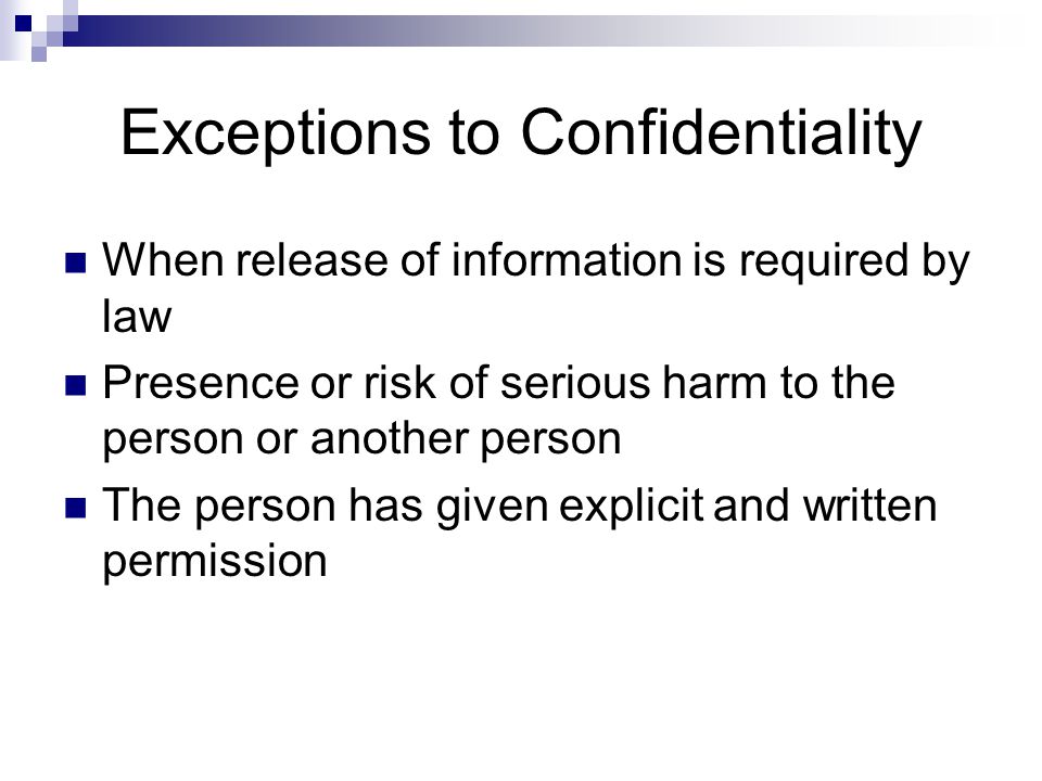 Exceptions to Confidentiality When release of information is required by law Presence or risk of serious harm to the person or another person The person has given explicit and written permission