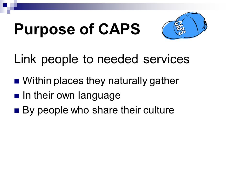 Purpose of CAPS Link people to needed services Within places they naturally gather In their own language By people who share their culture