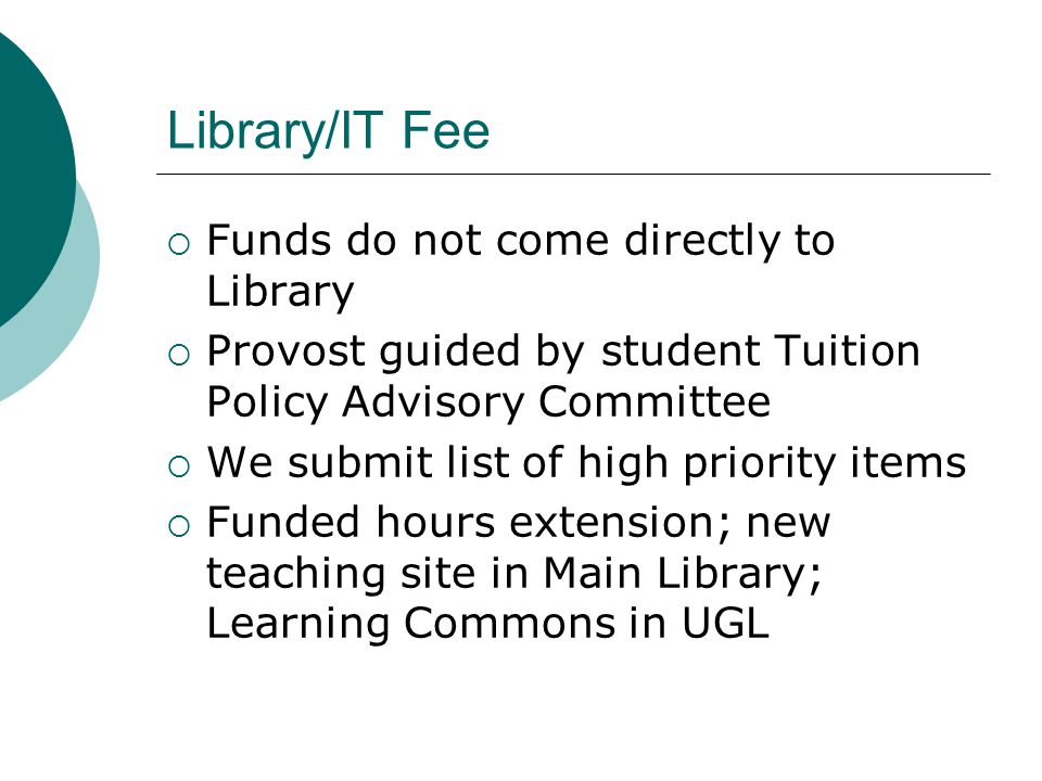 Library/IT Fee Funds do not come directly to Library Provost guided by student Tuition Policy Advisory Committee We submit list of high priority items Funded hours extension; new teaching site in Main Library; Learning Commons in UGL