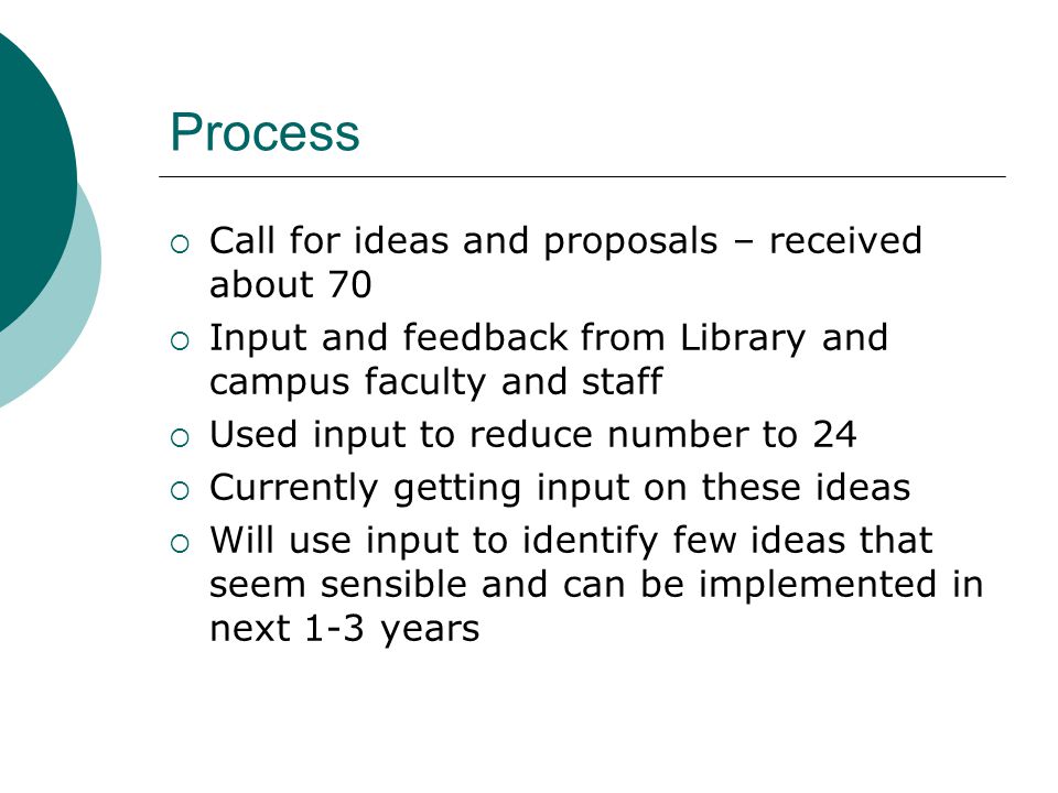 Process Call for ideas and proposals – received about 70 Input and feedback from Library and campus faculty and staff Used input to reduce number to 24 Currently getting input on these ideas Will use input to identify few ideas that seem sensible and can be implemented in next 1-3 years