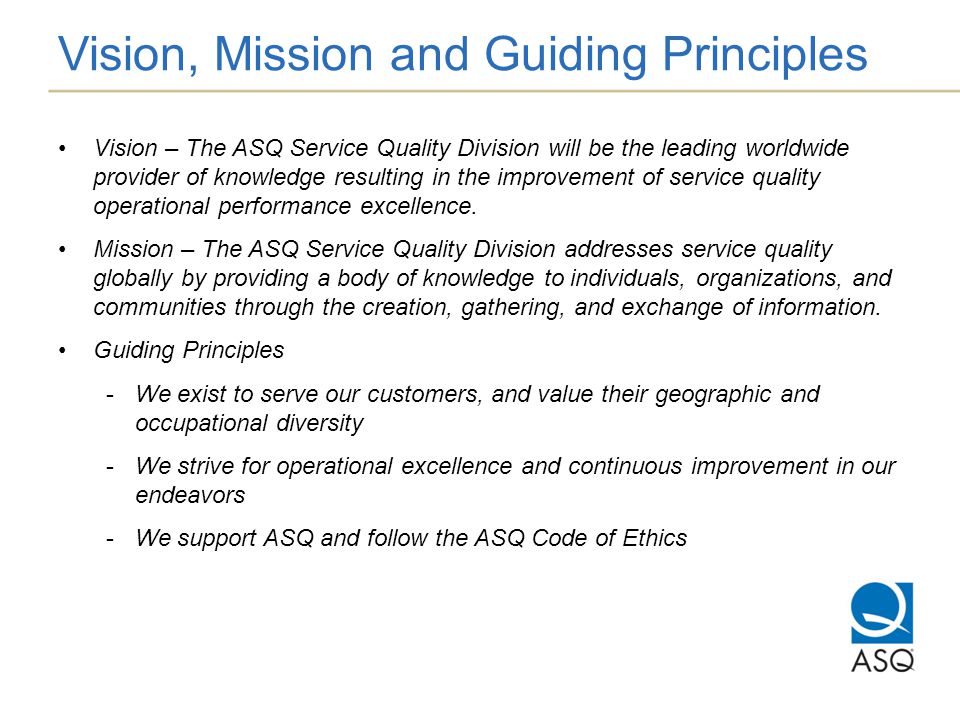 Vision, Mission and Guiding Principles Vision – The ASQ Service Quality Division will be the leading worldwide provider of knowledge resulting in the improvement of service quality operational performance excellence.