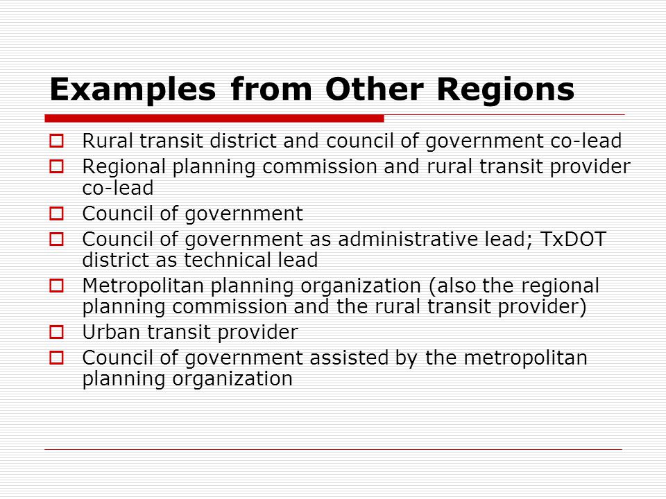 Examples from Other Regions Rural transit district and council of government co-lead Regional planning commission and rural transit provider co-lead Council of government Council of government as administrative lead; TxDOT district as technical lead Metropolitan planning organization (also the regional planning commission and the rural transit provider) Urban transit provider Council of government assisted by the metropolitan planning organization
