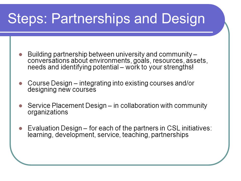 Steps: Partnerships and Design Building partnership between university and community – conversations about environments, goals, resources, assets, needs and identifying potential – work to your strengths.