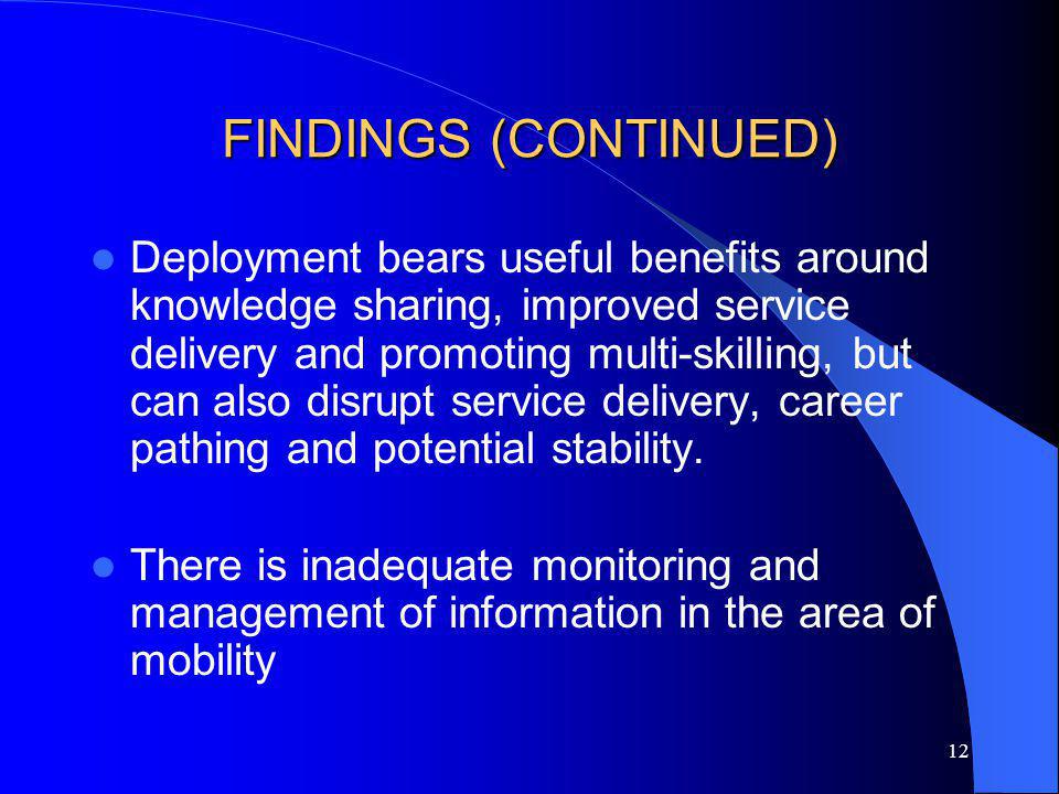 12 FINDINGS (CONTINUED) Deployment bears useful benefits around knowledge sharing, improved service delivery and promoting multi-skilling, but can also disrupt service delivery, career pathing and potential stability.