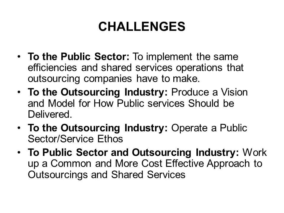 CHALLENGES To the Public Sector: To implement the same efficiencies and shared services operations that outsourcing companies have to make.
