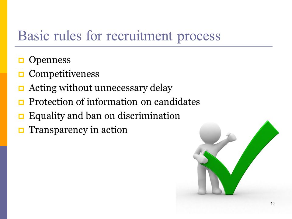Basic rules for recruitment process Openness Competitiveness Acting without unnecessary delay Protection of information on candidates Equality and ban on discrimination Transparency in action 10