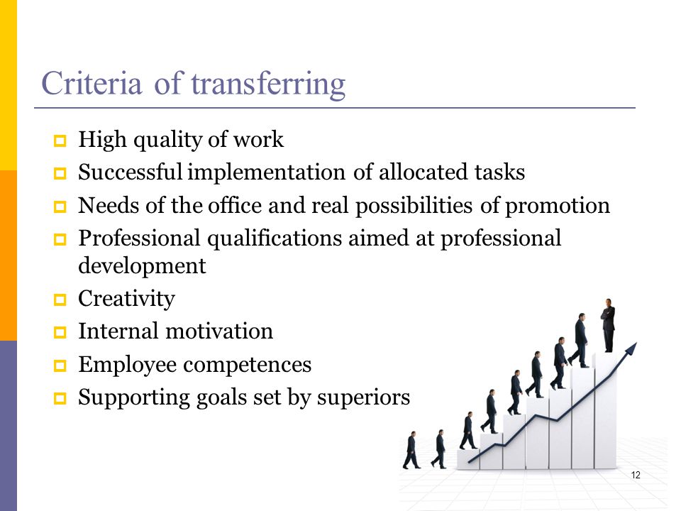 Criteria of transferring High quality of work Successful implementation of allocated tasks Needs of the office and real possibilities of promotion Professional qualifications aimed at professional development Creativity Internal motivation Employee competences Supporting goals set by superiors 12