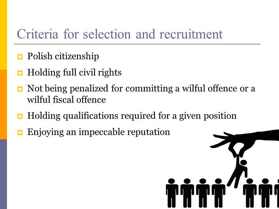 Criteria for selection and recruitment Polish citizenship Holding full civil rights Not being penalized for committing a wilful offence or a wilful fiscal offence Holding qualifications required for a given position Enjoying an impeccable reputation 7