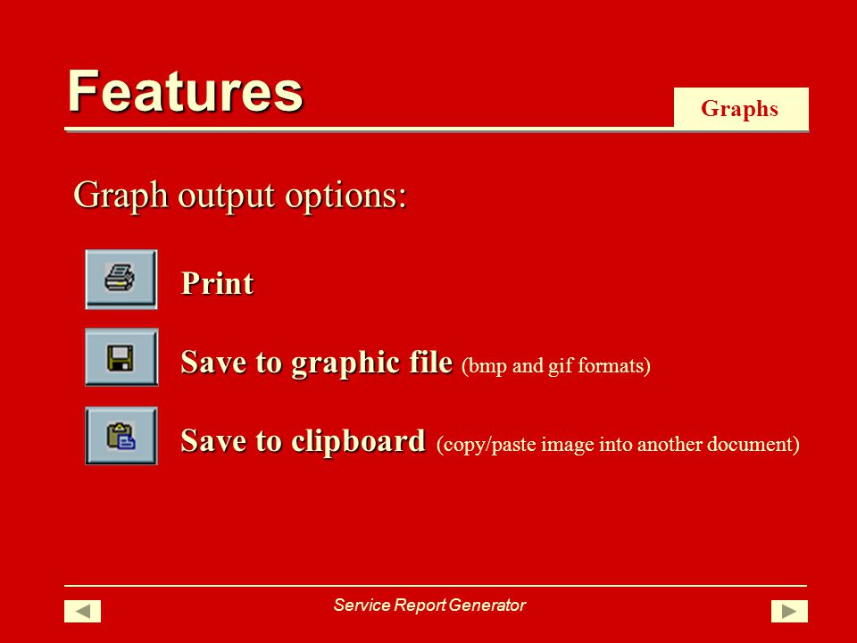 Save to clipboard Save to clipboard (copy/paste image into another document) Print Save to graphic file Save to graphic file (bmp and gif formats) Graphs Graph output options: Features Service Report Generator