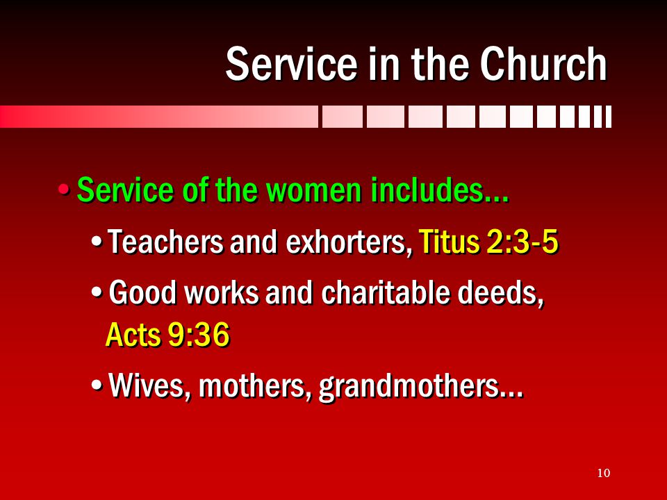 10 Service in the Church Service of the women includes… Teachers and exhorters, Titus 2:3-5 Good works and charitable deeds, Acts 9:36 Wives, mothers, grandmothers… Service of the women includes… Teachers and exhorters, Titus 2:3-5 Good works and charitable deeds, Acts 9:36 Wives, mothers, grandmothers…