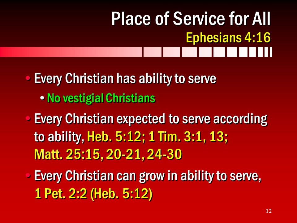 12 Place of Service for All Ephesians 4:16 Every Christian has ability to serve No vestigial Christians Every Christian expected to serve according to ability, Heb.