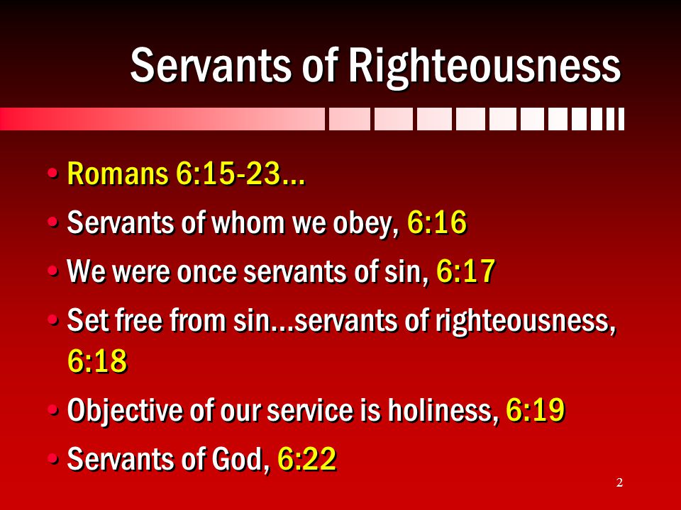 2 Servants of Righteousness Romans 6:15-23… Servants of whom we obey, 6:16 We were once servants of sin, 6:17 Set free from sin…servants of righteousness, 6:18 Objective of our service is holiness, 6:19 Servants of God, 6:22 Romans 6:15-23… Servants of whom we obey, 6:16 We were once servants of sin, 6:17 Set free from sin…servants of righteousness, 6:18 Objective of our service is holiness, 6:19 Servants of God, 6:22