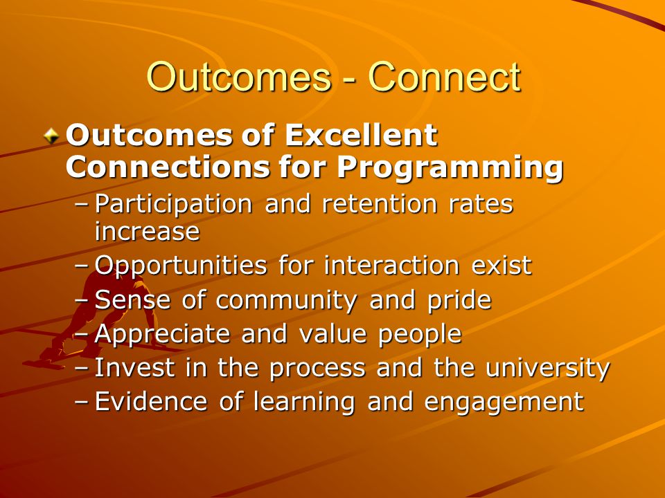 Outcomes - Connect Outcomes of Excellent Connections for Programming –Participation and retention rates increase –Opportunities for interaction exist –Sense of community and pride –Appreciate and value people –Invest in the process and the university –Evidence of learning and engagement