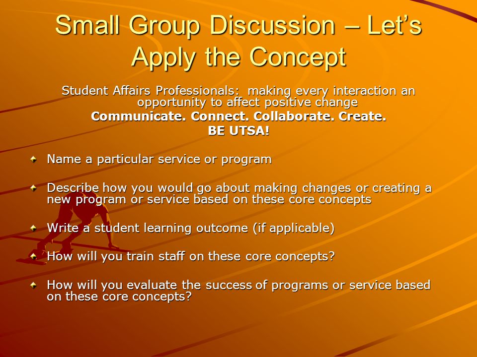 Small Group Discussion – Lets Apply the Concept Student Affairs Professionals: making every interaction an opportunity to affect positive change Communicate.
