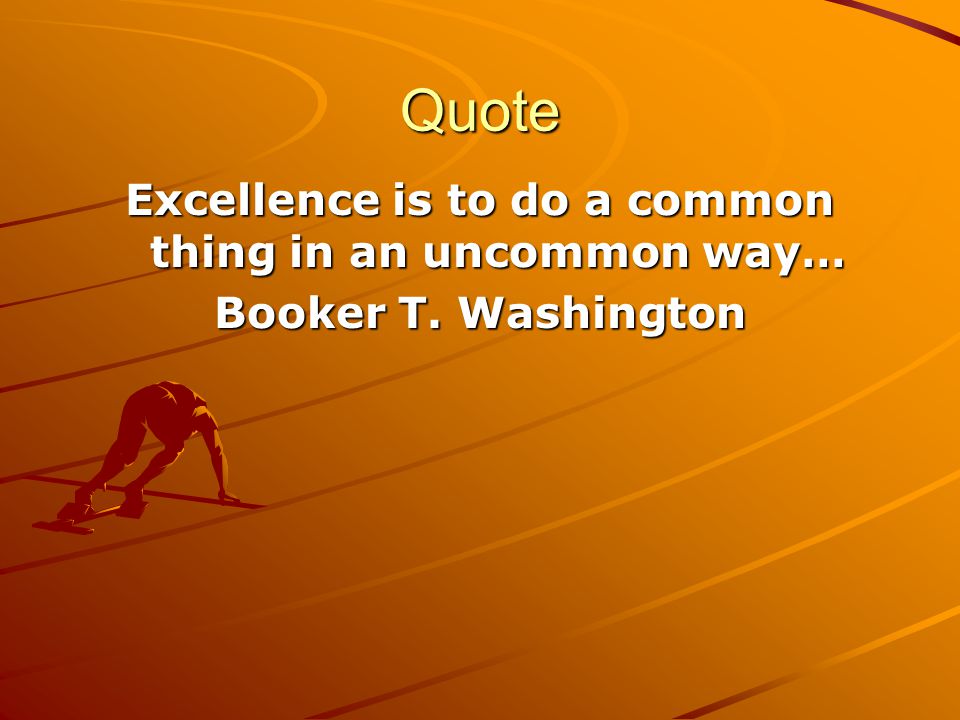 Quote Excellence is to do a common thing in an uncommon way… Booker T. Washington
