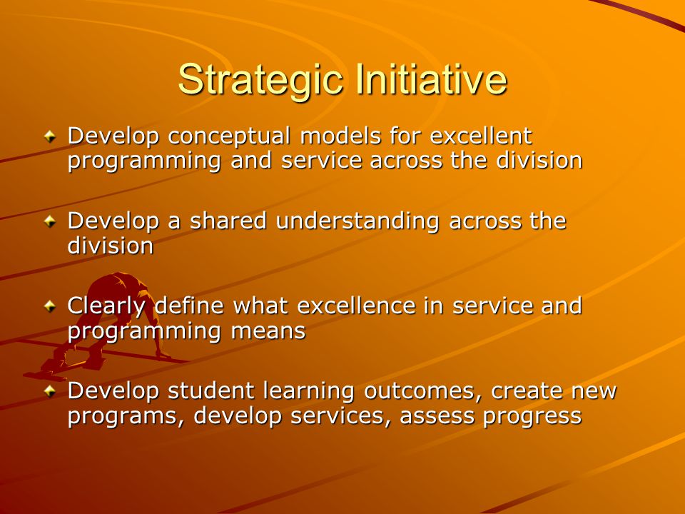 Strategic Initiative Develop conceptual models for excellent programming and service across the division Develop a shared understanding across the division Clearly define what excellence in service and programming means Develop student learning outcomes, create new programs, develop services, assess progress
