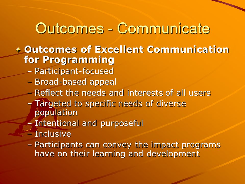 Outcomes - Communicate Outcomes of Excellent Communication for Programming –Participant-focused –Broad-based appeal –Reflect the needs and interests of all users –Targeted to specific needs of diverse population –Intentional and purposeful –Inclusive –Participants can convey the impact programs have on their learning and development