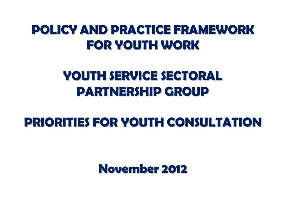 POLICY AND PRACTICE FRAMEWORK FOR YOUTH WORK YOUTH SERVICE SECTORAL PARTNERSHIP GROUP PRIORITIES FOR YOUTH CONSULTATION November 2012