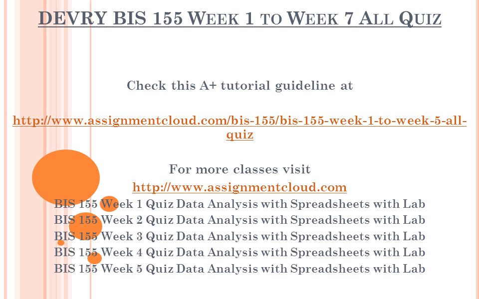 DEVRY BIS 155 W EEK 1 TO W EEK 7 A LL Q UIZ Check this A+ tutorial guideline at   quiz For more classes visit   BIS 155 Week 1 Quiz Data Analysis with Spreadsheets with Lab BIS 155 Week 2 Quiz Data Analysis with Spreadsheets with Lab BIS 155 Week 3 Quiz Data Analysis with Spreadsheets with Lab BIS 155 Week 4 Quiz Data Analysis with Spreadsheets with Lab BIS 155 Week 5 Quiz Data Analysis with Spreadsheets with Lab