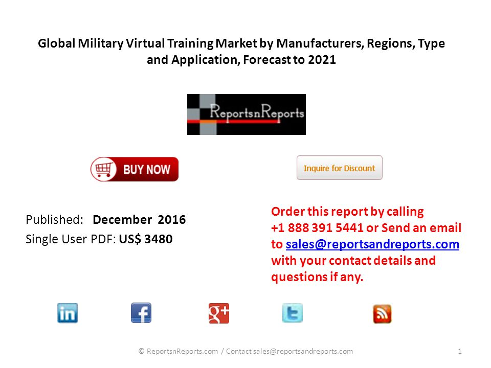 Global Military Virtual Training Market by Manufacturers, Regions, Type and Application, Forecast to 2021 Published: December 2016 Single User PDF: US$ 3480 Order this report by calling or Send an  to with your contact details and questions if 1© ReportsnReports.com / Contact