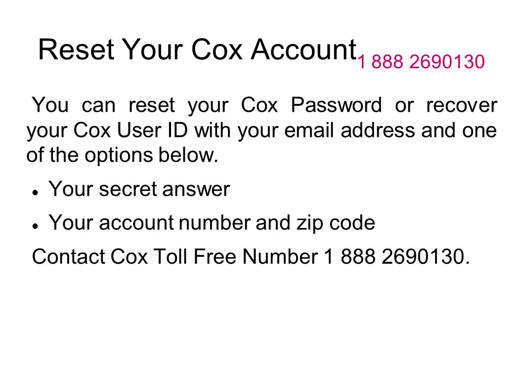 Reset Your Cox Account You can reset your Cox Password or recover your Cox User ID with your  address and one of the options below.