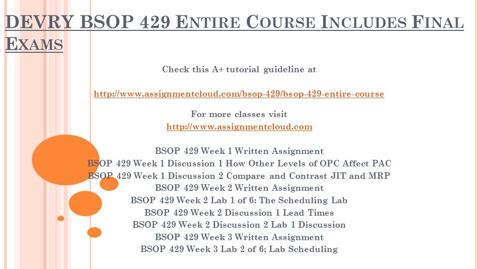 DEVRY BSOP 429 E NTIRE C OURSE I NCLUDES F INAL E XAMS Check this A+ tutorial guideline at   For more classes visit   BSOP 429 Week 1 Written Assignment BSOP 429 Week 1 Discussion 1 How Other Levels of OPC Affect PAC BSOP 429 Week 1 Discussion 2 Compare and Contrast JIT and MRP BSOP 429 Week 2 Written Assignment BSOP 429 Week 2 Lab 1 of 6: The Scheduling Lab BSOP 429 Week 2 Discussion 1 Lead Times BSOP 429 Week 2 Discussion 2 Lab 1 Discussion BSOP 429 Week 3 Written Assignment BSOP 429 Week 3 Lab 2 of 6; Lab Scheduling